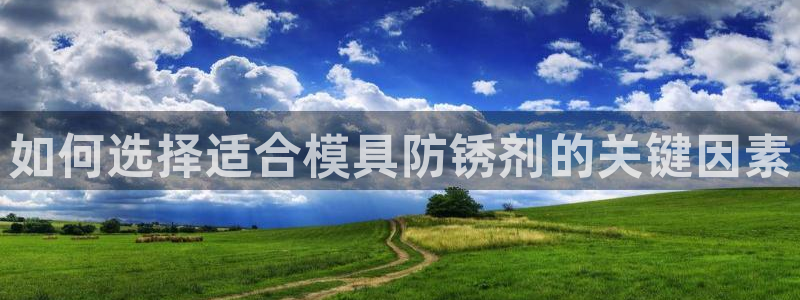 古天乐和太阳集团什么关系知乎：如何选择适合模具防锈剂的关键因素