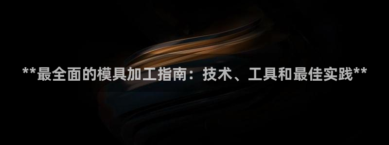 太阳集团总裁：**最全面的模具加工指南：技术、工具和最佳实践**