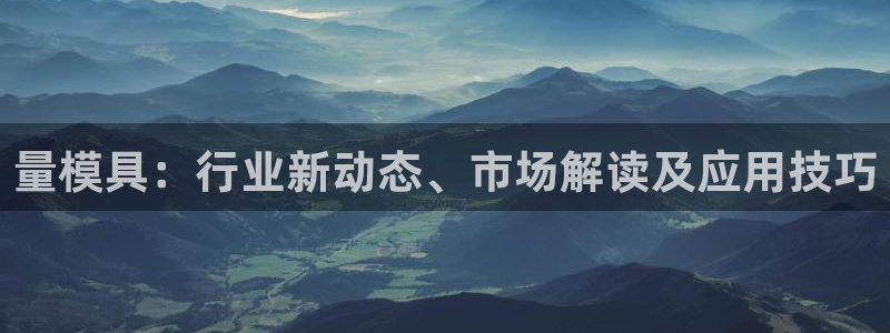 奥门太阳集团城：量模具：行业新动态、市场解读及应用技巧