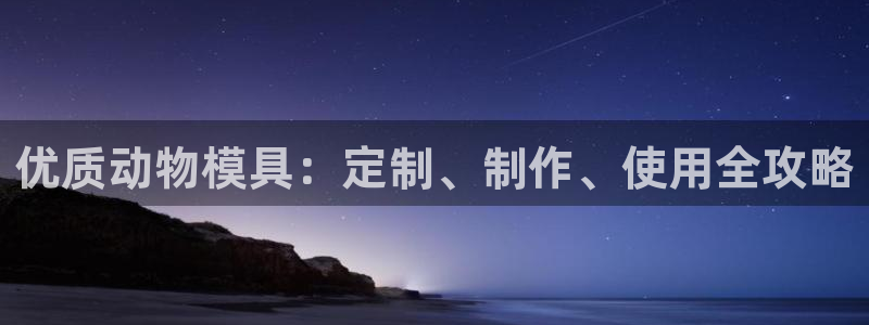 太阳集团电子游戏(中国)有限公司官网：优质动物模具：定制、制作、使用全攻略