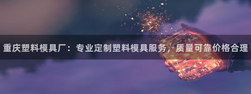 太阳集团地址：重庆塑料模具厂：专业定制塑料模具服务，质量可靠价格合理