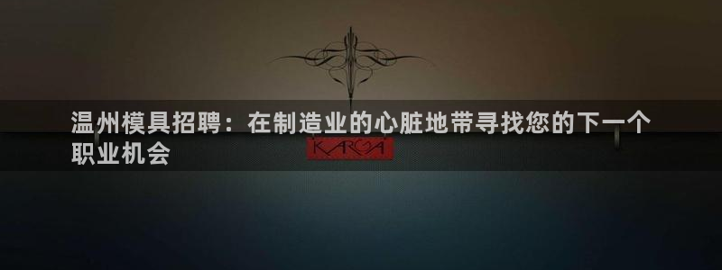 太阳电玩城下载：温州模具招聘：在制造业的心脏地带寻找您的下一个
职业机会