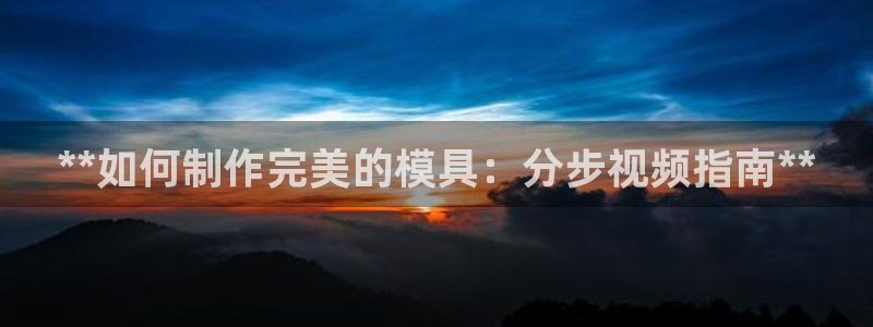 太阳成集团网站5：**如何制作完美的模具：分步视频指南**