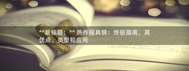 太阳集团游戏城旧版5376：**新标题：** 热作模具钢：终极指南，其
优点、类型和应用