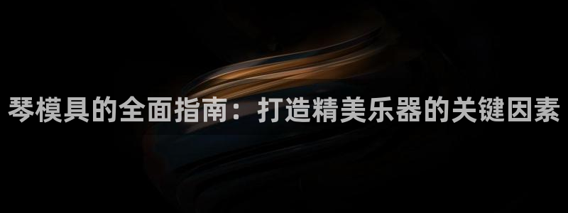太阳集团游戏官方网址老字号：琴模具的全面指南：打造精美乐器的关键因素