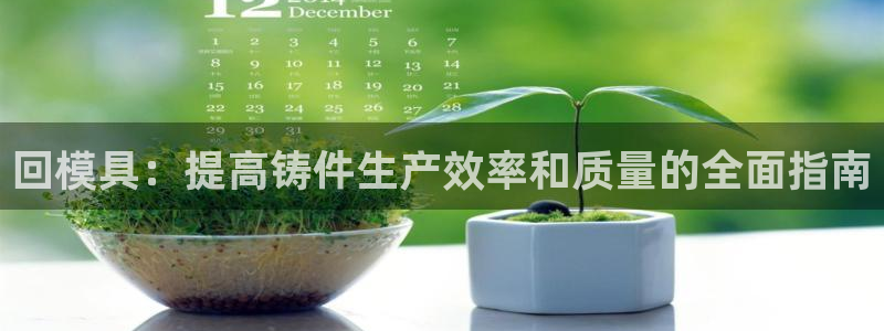 太阳集团电子游戏返还8元：回模具：提高铸件生产效率和质量的全面指南