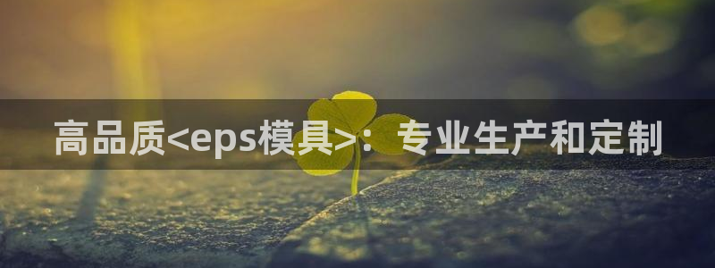 太阳集团电子游戏有限公司：高品质<eps模具>：专业生产和定制