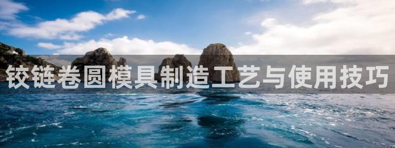 古天乐代言太阳集团线路检测：铰链卷圆模具制造工艺与使用技巧