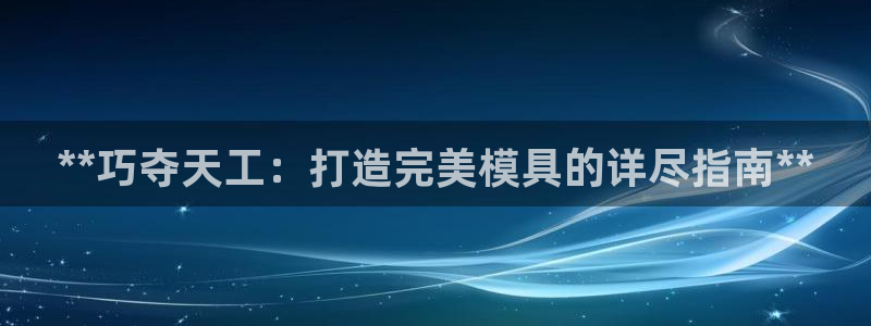 太阳集团下载链接app：**巧夺天工：打造完美模具的详尽指南**