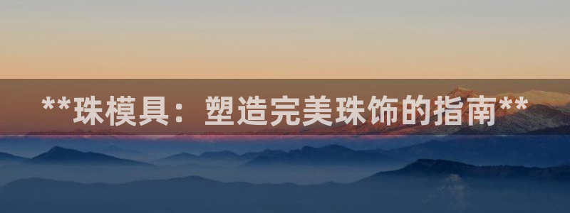 太阳诚集团：**珠模具：塑造完美珠饰的指南**