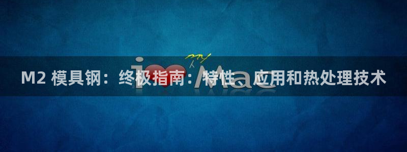 太阳集团游戏网址：M2 模具钢：终极指南：特性、应用和热处理技术