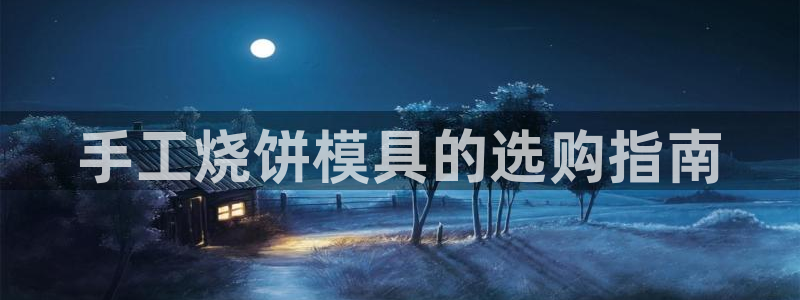 太阳成集团tyc234cc—首页欢迎您：手工烧饼模具的选购指南