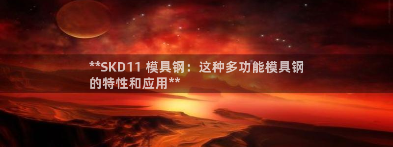 太阳集团游戏2138网站：**SKD11 模具钢：这种多功能模具钢
的特性和应用**