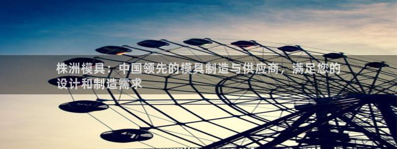 太阳集团董事长是谁：株洲模具：中国领先的模具制造与供应商，满足您的
设计和制造需求