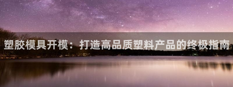 太阳集团电子游戏：塑胶模具开模：打造高品质塑料产品的终极指南
