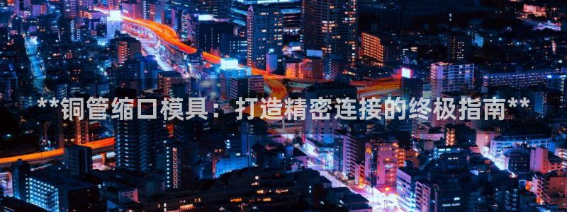 太阳成集团游戏合集：**铜管缩口模具：打造精密连接的终极指南**