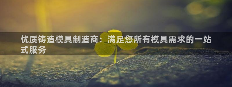 太阳成集团电影：优质铸造模具制造商：满足您所有模具需求的一站
式服务