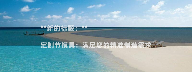 澳门太阳集团老板洗米华：**新的标题：**

定制节模具：满足您的精准制造需求