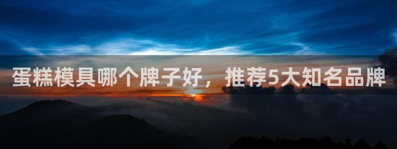 太阳集团游戏：蛋糕模具哪个牌子好，推荐5大知名品牌