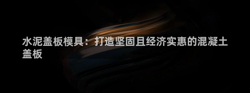 太阳成集团tyc7111cc下载手机版：水泥盖板模具：打造坚固且经济实惠的混凝土
盖板