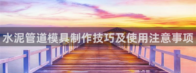 太阳国际游戏平台：水泥管道模具制作技巧及使用注意事项