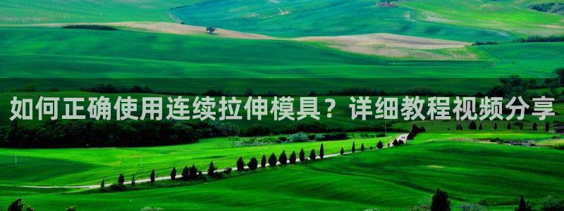 太阳成集团tyc33455cc：如何正确使用连续拉伸模具？详细教程视频分享
