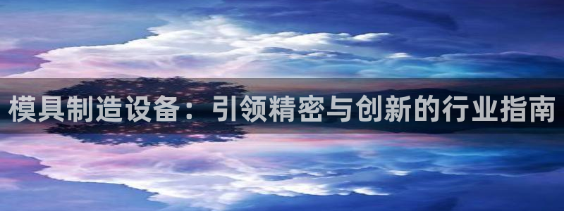 太阳集团地址：模具制造设备：引领精密与创新的行业指南
