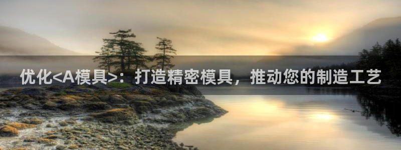 太阳集团下载链接：优化<A模具>：打造精密模具，推动您的制造工艺