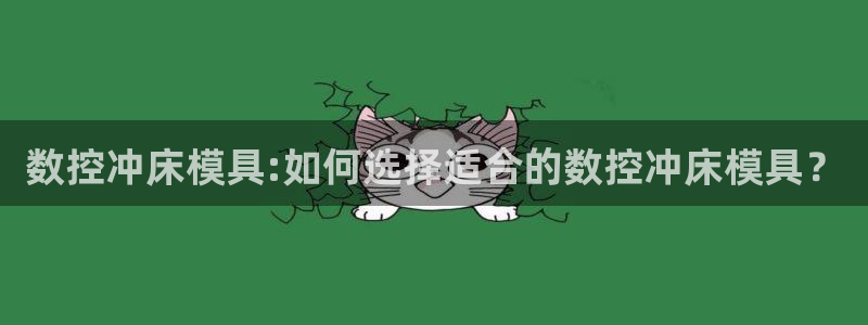 太阳集团唯一值得信赖网：数控冲床模具:如何选择适合的数控冲床模具？