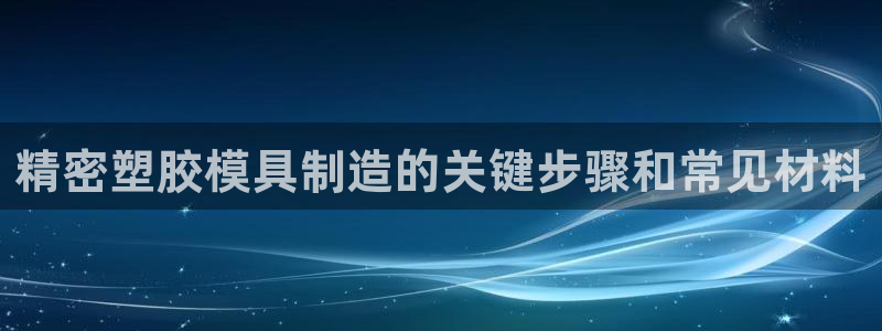古天乐 太阳灯：精密塑胶模具制造的关键步骤和常见材料