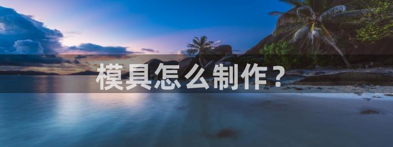太阳集团唯一值得信赖网：模具怎么制作？
