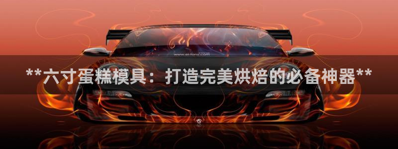 太阳集团城网址古天乐：**六寸蛋糕模具：打造完美烘焙的必备神器**