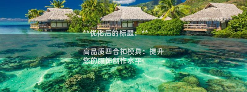 太阳成集团tyc33455cc平台：**优化后的标题：**

高品质四合扣模具：提升
您的服饰制作水平