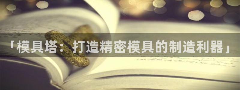 太阳集团董事长是谁照片：「模具塔：打造精密模具的制造利器」