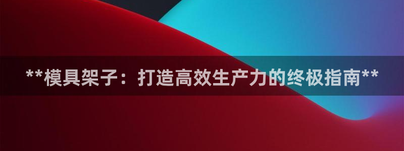 太阳集团电子游戏有限公司：**模具架子：打造高效生产力的终极指南**
