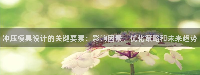 古天乐和太阳集团：冲压模具设计的关键要素：影响因素、优化策略和未来趋势
