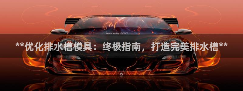 太阳app下载网址进入：**优化排水槽模具：终极指南，打造完美排水槽**