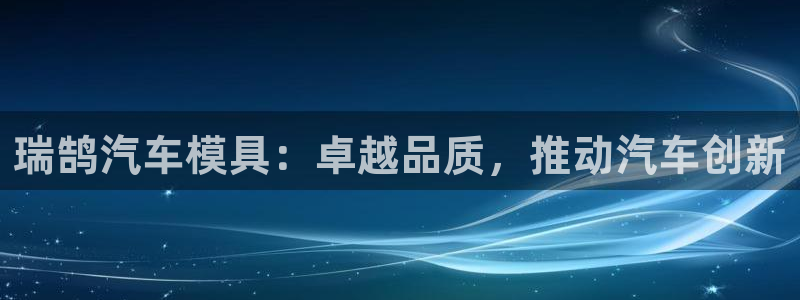 太阳诚集团下载：瑞鹄汽车模具：卓越品质，推动汽车创新