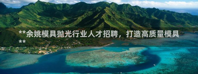 太阳诚集团有限公司是国企吗：**余姚模具抛光行业人才招聘，打