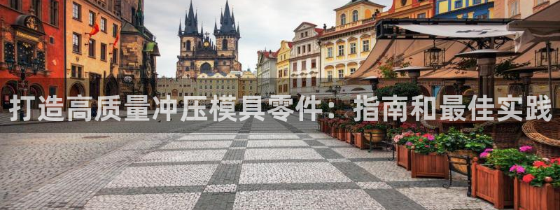 澳门太阳集团老板洗米华：打造高质量冲压模具零件：指南和最佳实践