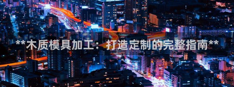 太阳成集团tyc234cc主页网址：**木质模具加工：打造定制的完整指南**