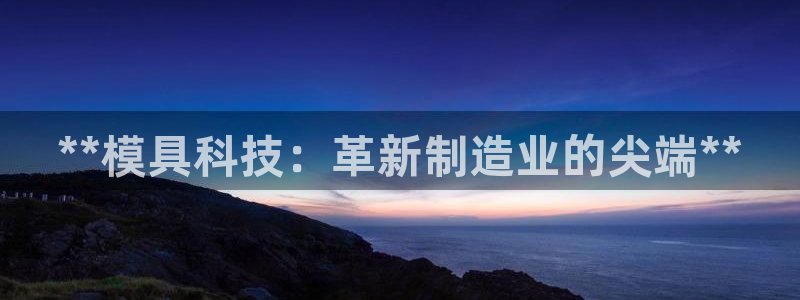 太阳成集团tyc33455cc官网：**模具科技：革新制造业